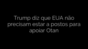 ​Trump diz que EUA não precisam estar a postos para apoiar Otan 